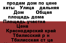 продам дом по цене хаты › Улица ­ дальняя › Дом ­ 9 › Общая площадь дома ­ 54 › Площадь участка ­ 700 000 › Цена ­ 1 280 000 - Краснодарский край, Тбилисский р-н, Тбилисская ст-ца Недвижимость » Дома, коттеджи, дачи продажа   